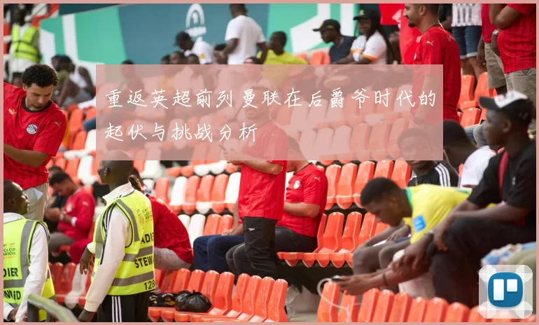 重返英超前列曼联在后爵爷时代的起伏与挑战分析