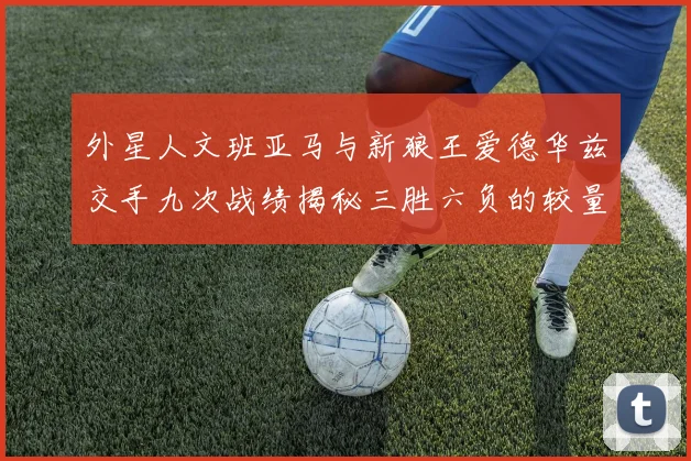 外星人文班亚马与新狼王爱德华兹交手九次战绩揭秘三胜六负的较量分析