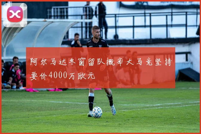 阿尔马达冬窗留队概率大马竞坚持要价4000万欧元