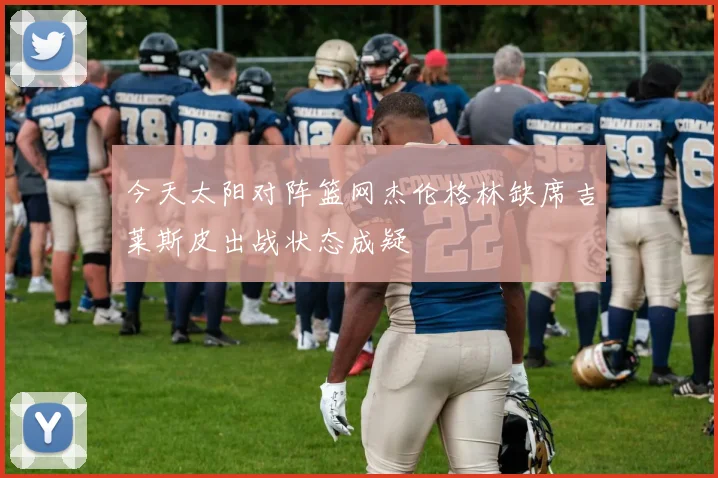 今天太阳对阵篮网杰伦格林缺席吉莱斯皮出战状态成疑