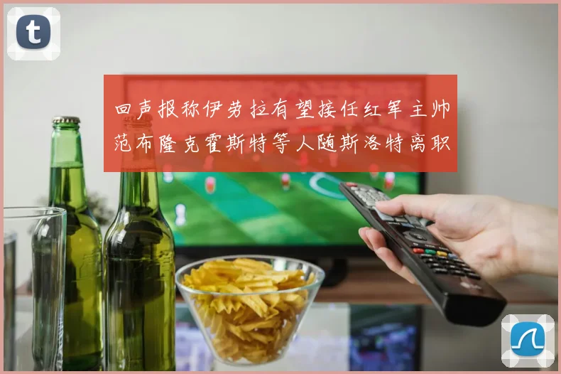 回声报称伊劳拉有望接任红军主帅范布隆克霍斯特等人随斯洛特离职