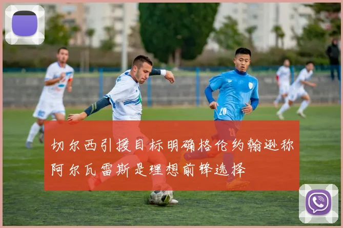 切尔西引援目标明确格伦约翰逊称阿尔瓦雷斯是理想前锋选择