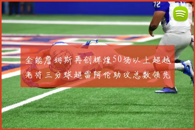 全能詹姆斯再创辉煌50场以上超越老将三分球超雷阿伦助攻总数领先隆多
