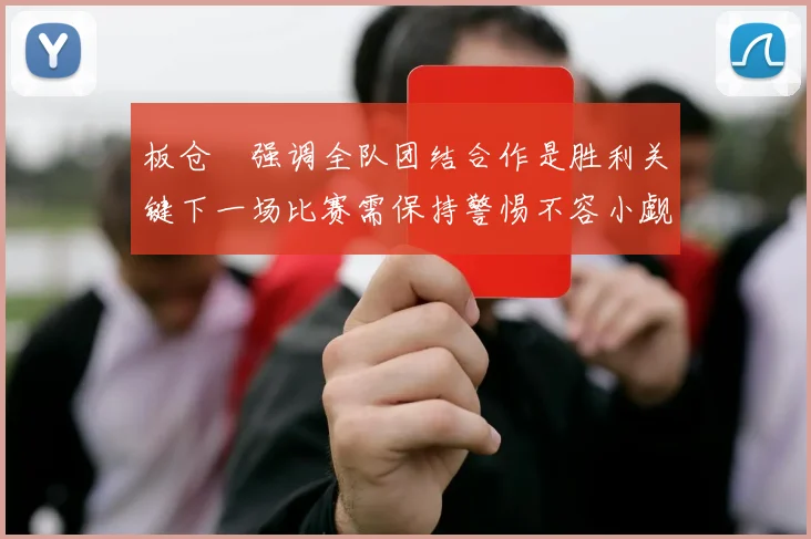 板仓滉强调全队团结合作是胜利关键下一场比赛需保持警惕不容小觑