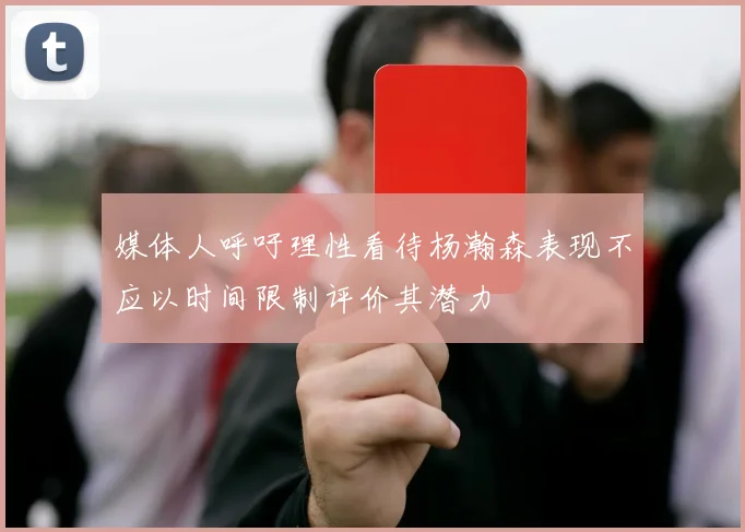 媒体人呼吁理性看待杨瀚森表现不应以时间限制评价其潜力