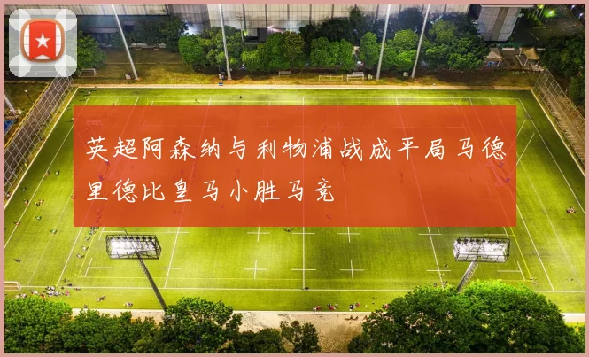 英超阿森纳与利物浦战成平局马德里德比皇马小胜马竞