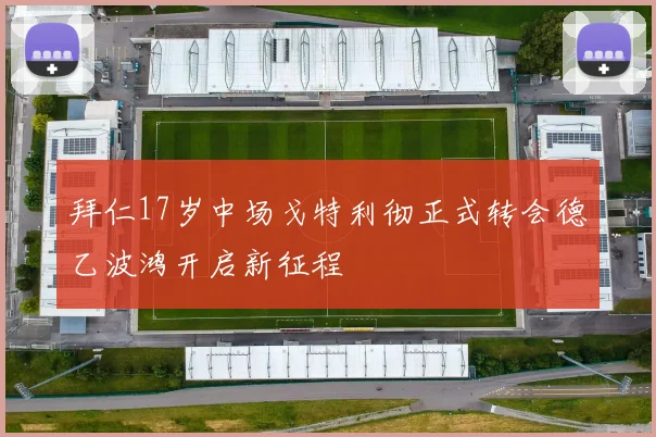 拜仁17岁中场戈特利彻正式转会德乙波鸿开启新征程