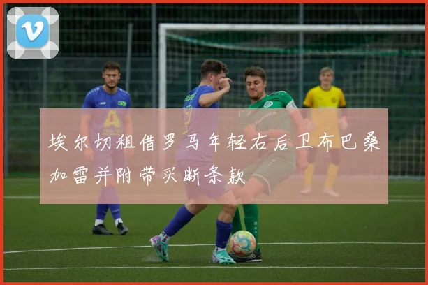 埃尔切租借罗马年轻右后卫布巴桑加雷并附带买断条款