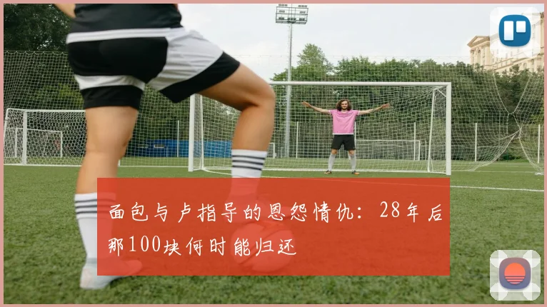 面包与卢指导的恩怨情仇：28年后那100块何时能归还