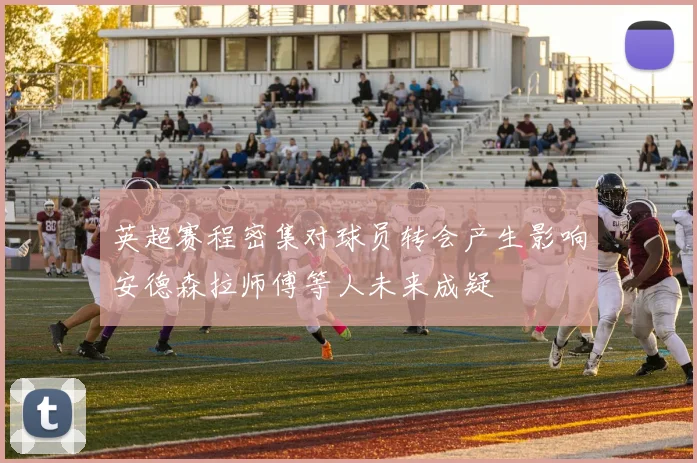英超赛程密集对球员转会产生影响安德森拉师傅等人未来成疑