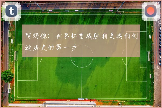 阿玛德：世界杯首战胜利是我们创造历史的第一步