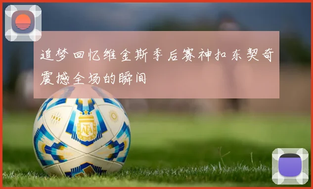 追梦回忆维金斯季后赛神扣东契奇震撼全场的瞬间