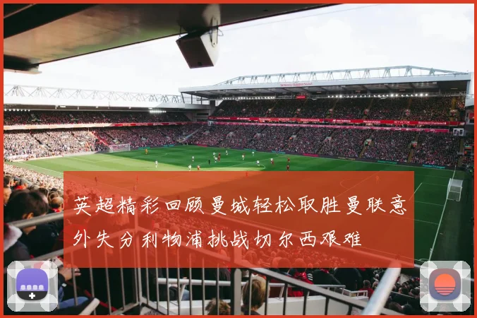 英超精彩回顾曼城轻松取胜曼联意外失分利物浦挑战切尔西艰难
