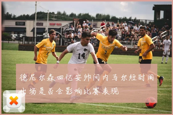 德尼尔森回忆安帅问内马尔短时间出场是否会影响比赛表现