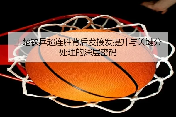 王楚钦乒超连胜背后发接发提升与关键分处理的深层密码